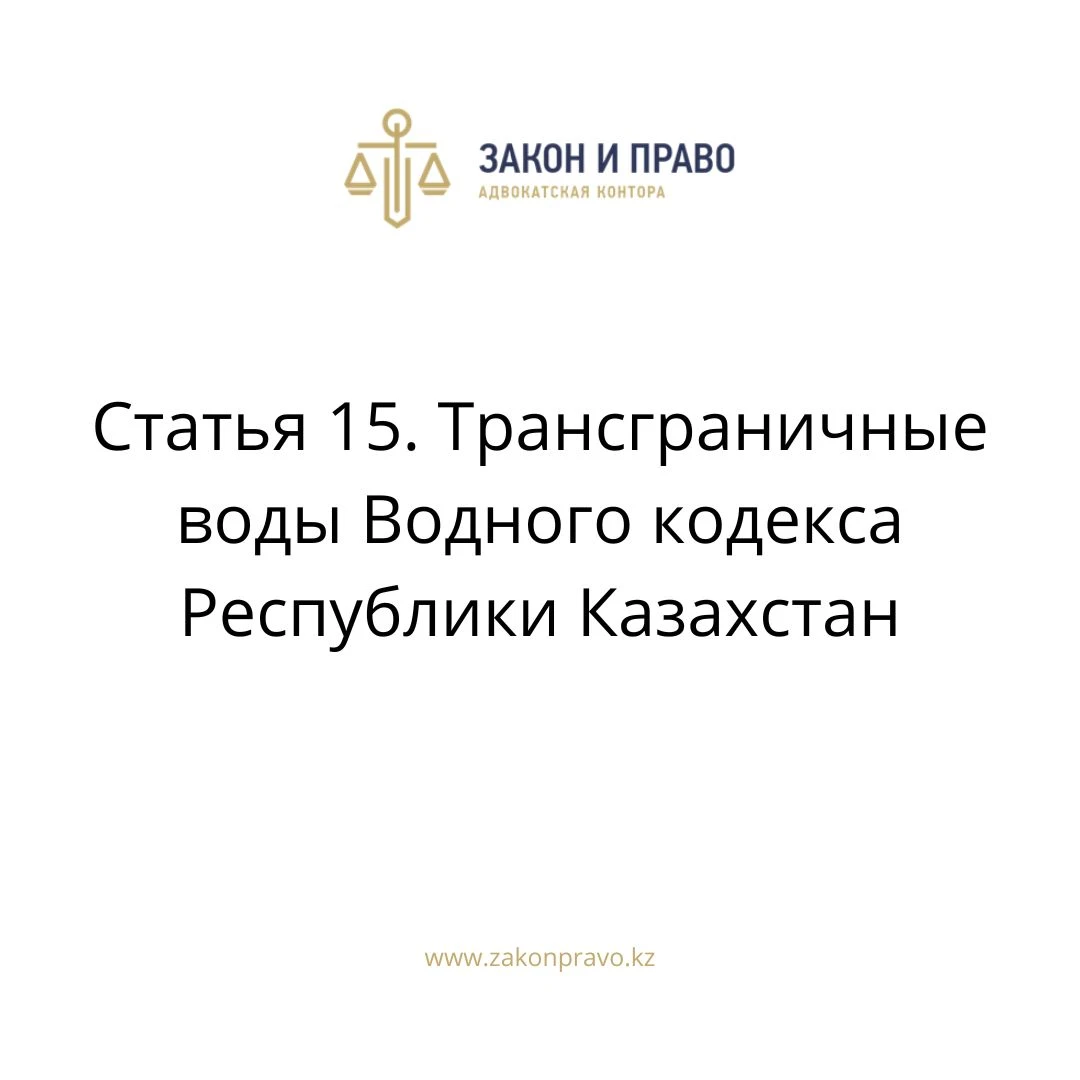 Статья 15. Трансграничные воды Водного кодекса Республики Казахстан